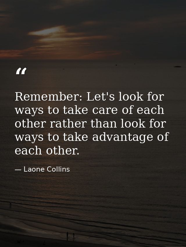 Remember: Let's look for ways to take care of each other rather than look for ways to take advantage of each other. — Laone Collins