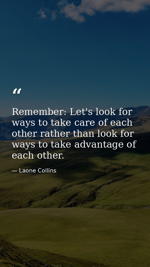 Remember: Let's look for ways to take care of each other rather than look for ways to take advantage of each other. — Laone Collins