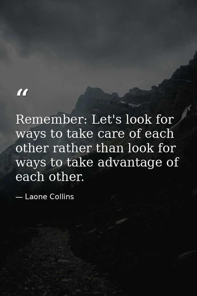 Remember: Let's look for ways to take care of each other rather than look for ways to take advantage of each other. — Laone Collins