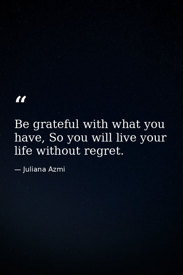Be grateful with what you have, So you will live your life without regret. — Juliana Azmi