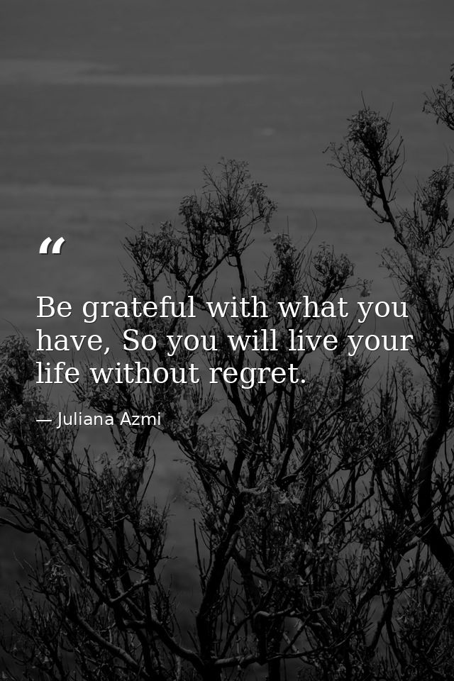 Be grateful with what you have, So you will live your life without regret. — Juliana Azmi