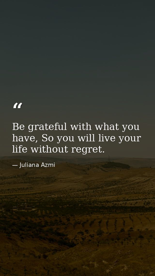 Be grateful with what you have, So you will live your life without regret. — Juliana Azmi