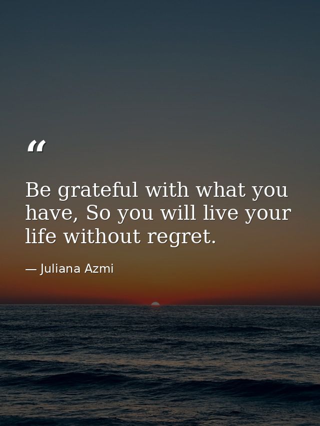 Be grateful with what you have, So you will live your life without regret. — Juliana Azmi