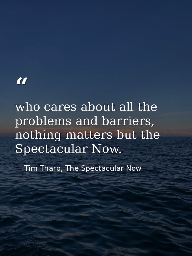 who cares about all the problems and barriers, nothing matters but the Spectacular Now. — Tim Tharp, The Spectacular Now