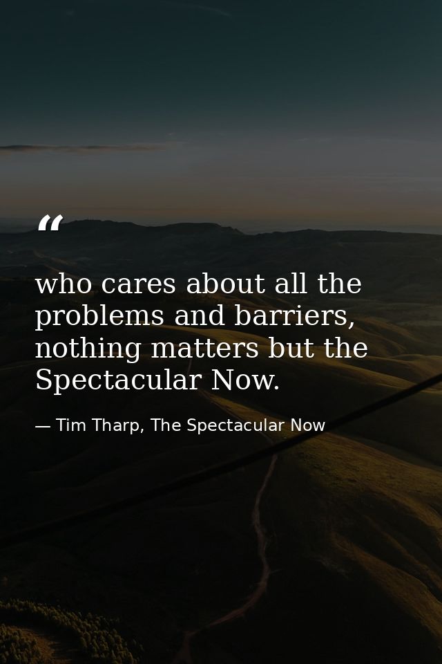 who cares about all the problems and barriers, nothing matters but the Spectacular Now. — Tim Tharp, The Spectacular Now