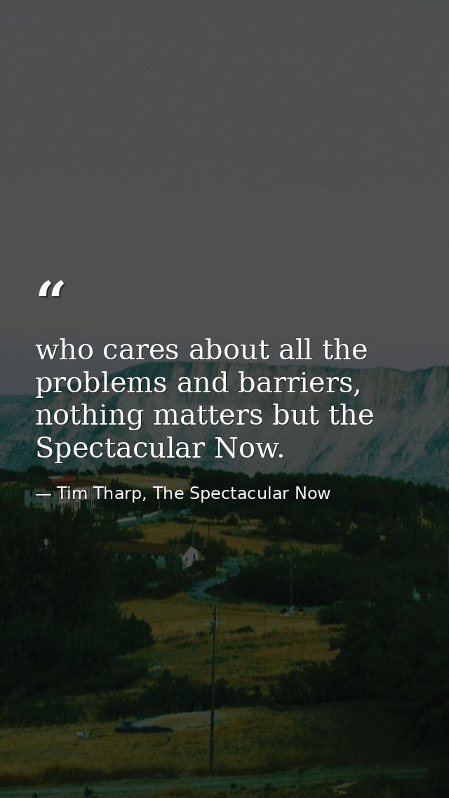 who cares about all the problems and barriers, nothing matters but the Spectacular Now. — Tim Tharp, The Spectacular Now