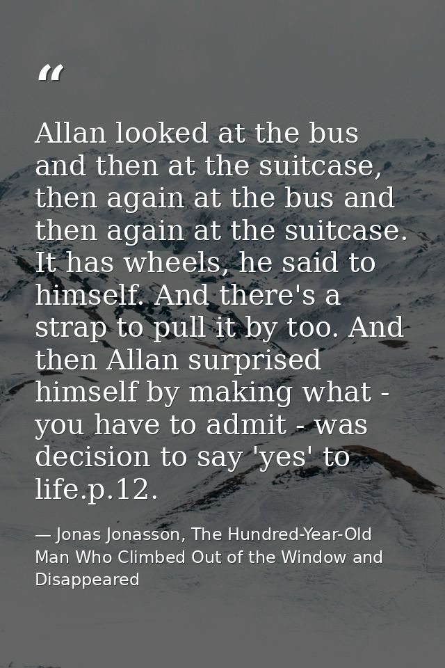 Allan looked at the bus and then at the suitcase, then again at the bus and then again at the suitcase. It has wheels, h — Jonas Jonasson, The Hundred-Year-Old Man Who Climbed Out of the Window and Disappeared