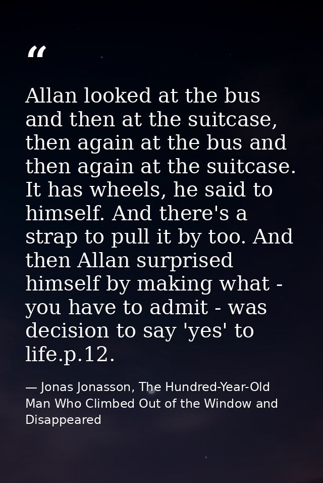 Allan looked at the bus and then at the suitcase, then again at the bus and then again at the suitcase. It has wheels, h — Jonas Jonasson, The Hundred-Year-Old Man Who Climbed Out of the Window and Disappeared