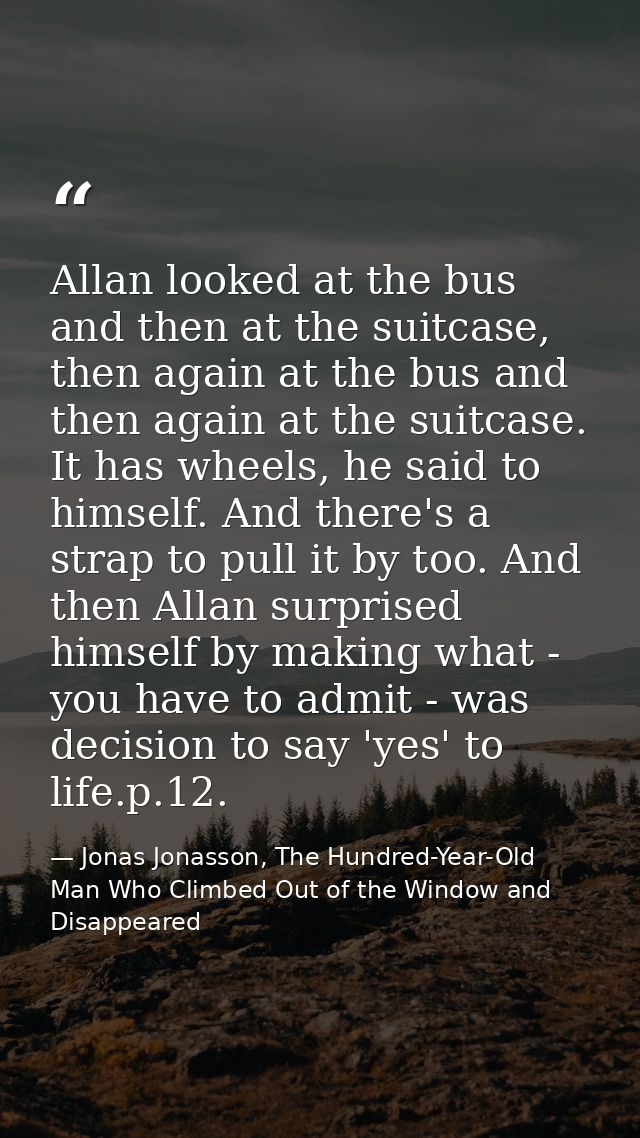 Allan looked at the bus and then at the suitcase, then again at the bus and then again at the suitcase. It has wheels, h — Jonas Jonasson, The Hundred-Year-Old Man Who Climbed Out of the Window and Disappeared