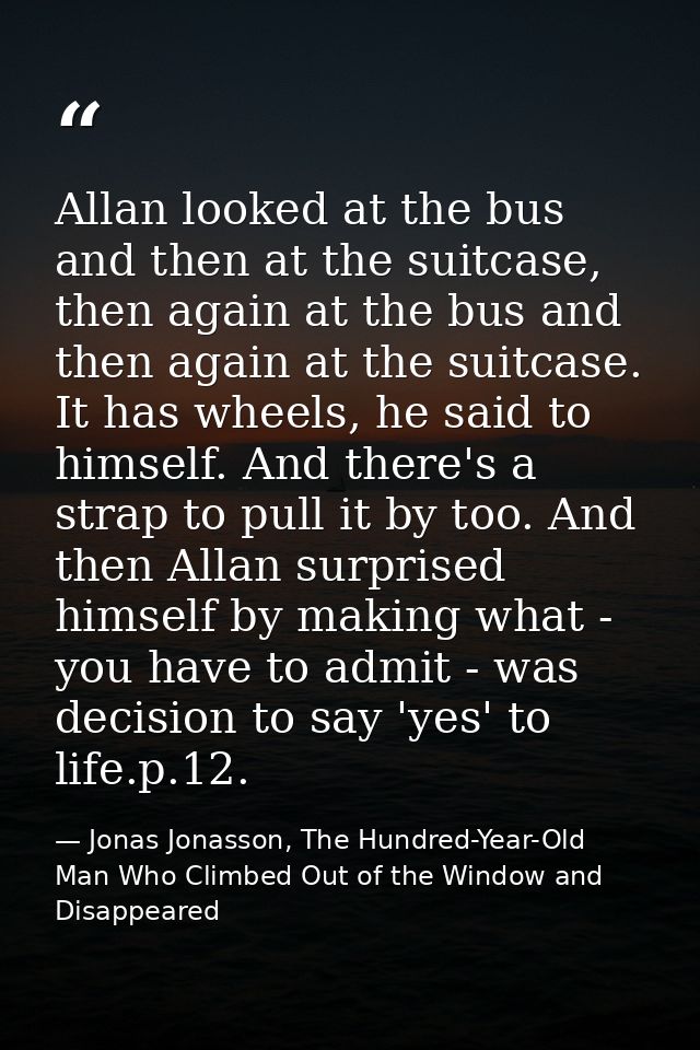 Allan looked at the bus and then at the suitcase, then again at the bus and then again at the suitcase. It has wheels, h — Jonas Jonasson, The Hundred-Year-Old Man Who Climbed Out of the Window and Disappeared