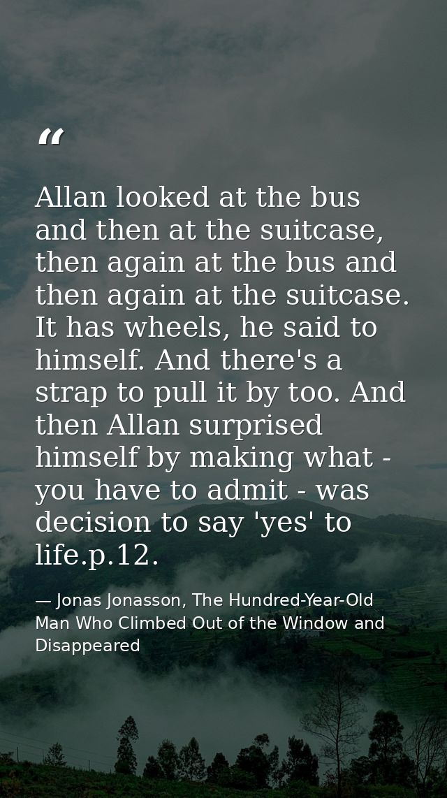 Allan looked at the bus and then at the suitcase, then again at the bus and then again at the suitcase. It has wheels, h — Jonas Jonasson, The Hundred-Year-Old Man Who Climbed Out of the Window and Disappeared
