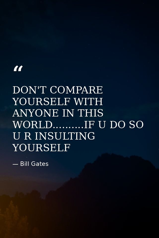 DON'T COMPARE YOURSELF WITH ANYONE IN THIS WORLD..........IF U DO SO U R INSULTING YOURSELF — Bill Gates