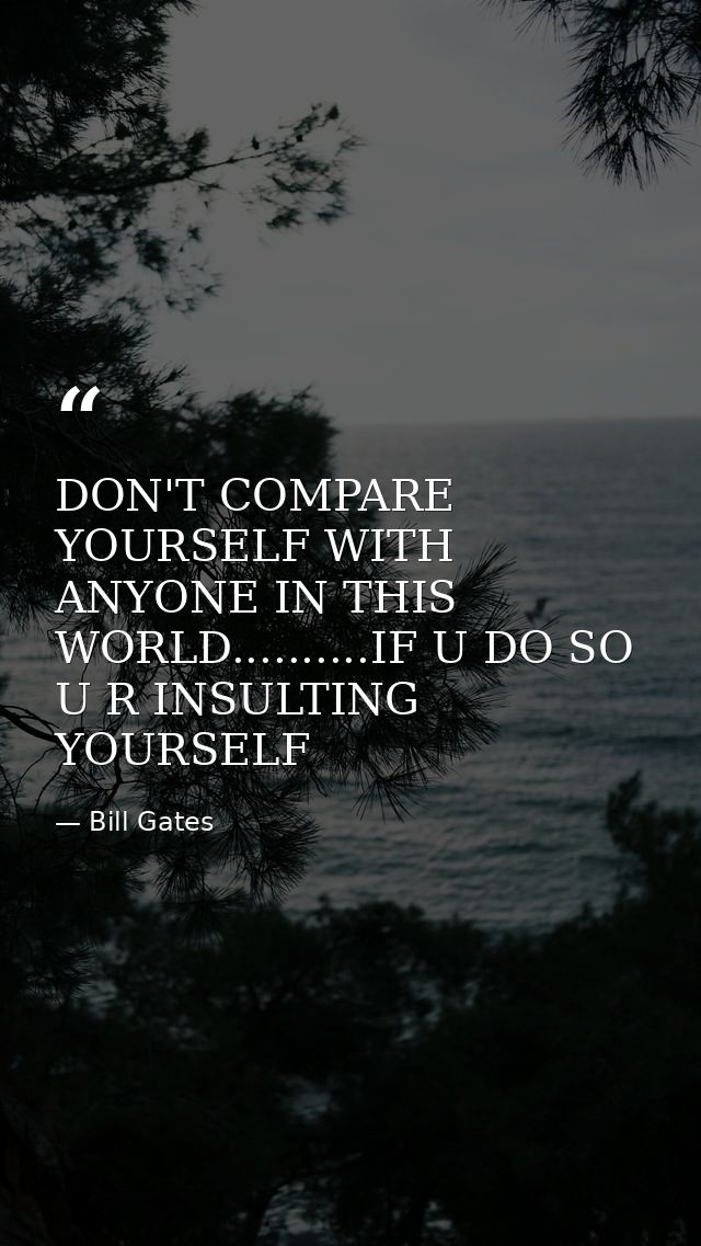 DON'T COMPARE YOURSELF WITH ANYONE IN THIS WORLD..........IF U DO SO U R INSULTING YOURSELF — Bill Gates