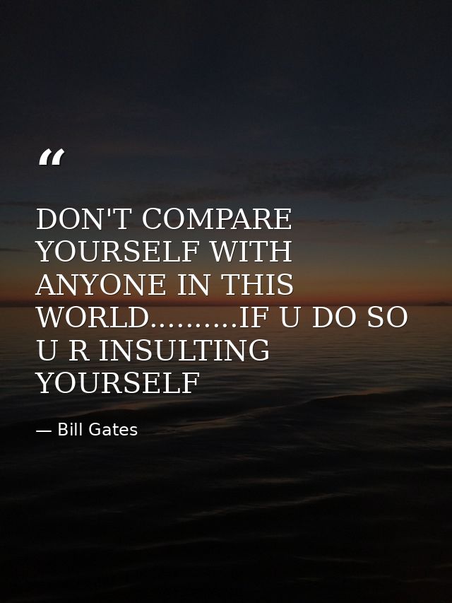 DON'T COMPARE YOURSELF WITH ANYONE IN THIS WORLD..........IF U DO SO U R INSULTING YOURSELF — Bill Gates