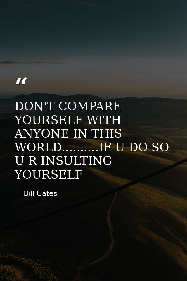 DON'T COMPARE YOURSELF WITH ANYONE IN THIS WORLD..........IF U DO SO U R INSULTING YOURSELF — Bill Gates