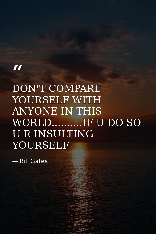 DON'T COMPARE YOURSELF WITH ANYONE IN THIS WORLD..........IF U DO SO U R INSULTING YOURSELF — Bill Gates