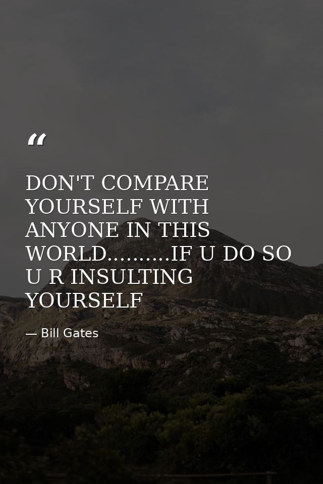 DON'T COMPARE YOURSELF WITH ANYONE IN THIS WORLD..........IF U DO SO U R INSULTING YOURSELF — Bill Gates