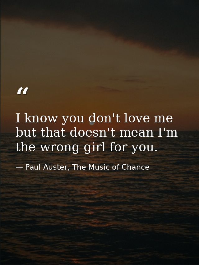 I know you don't love me but that doesn't mean I'm the wrong girl for you. — Paul Auster, The Music of Chance