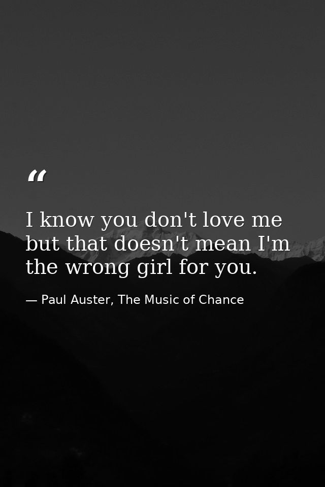 I know you don't love me but that doesn't mean I'm the wrong girl for you. — Paul Auster, The Music of Chance