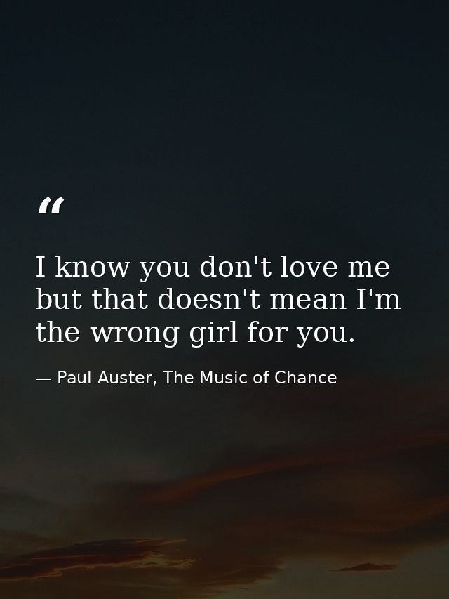 I know you don't love me but that doesn't mean I'm the wrong girl for you. — Paul Auster, The Music of Chance