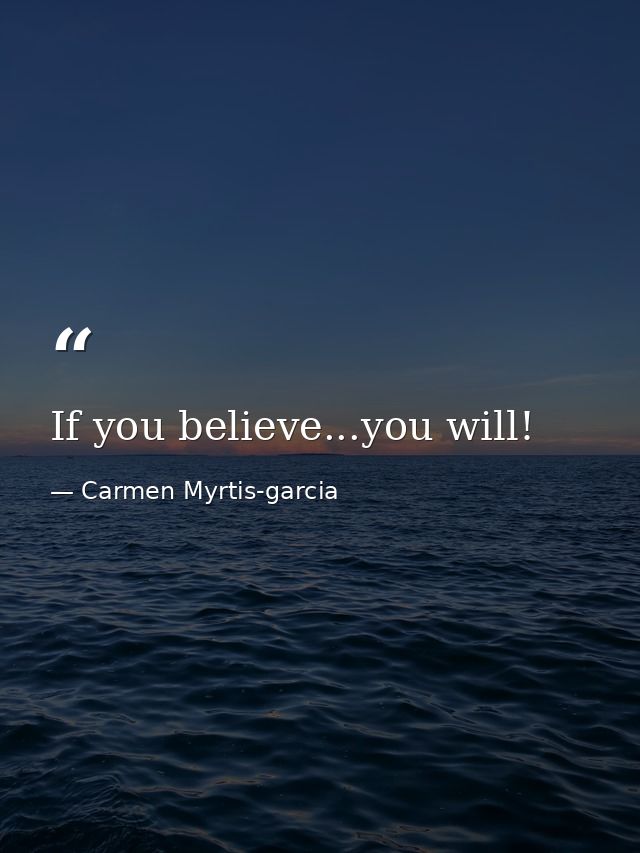 If you believe...you will! — Carmen Myrtis-garcia