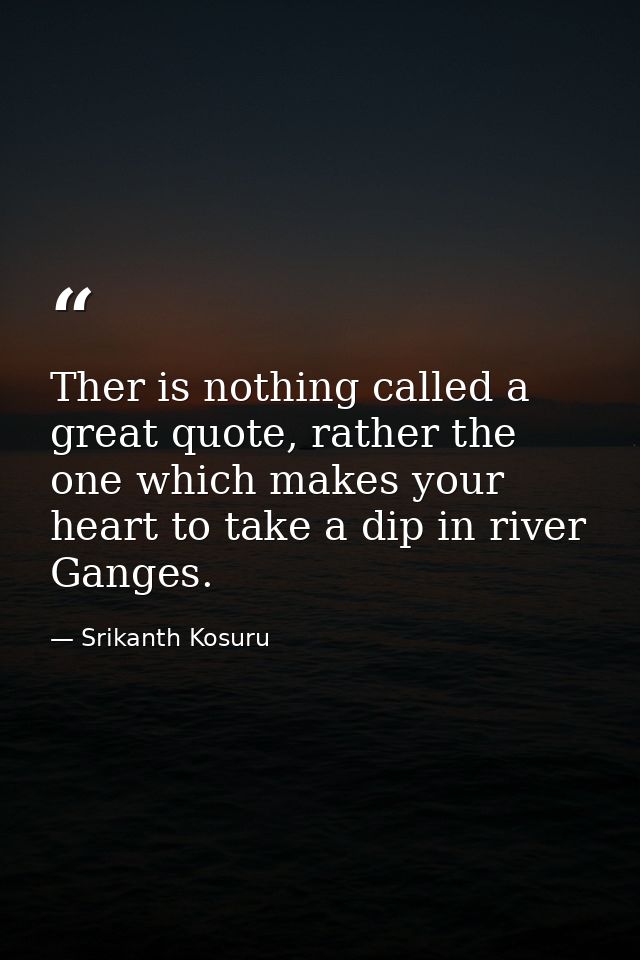 Ther is nothing called a great quote, rather the one which makes your heart to take a dip in river Ganges. — Srikanth Kosuru
