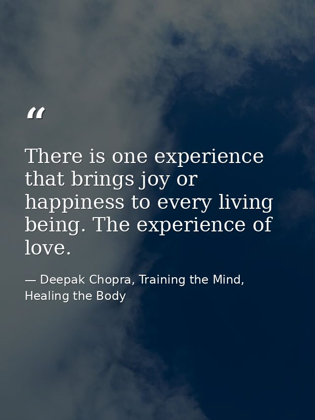 There is one experience that brings joy or happiness to every living being. The experience of love. — Deepak Chopra, Training the Mind, Healing the Body