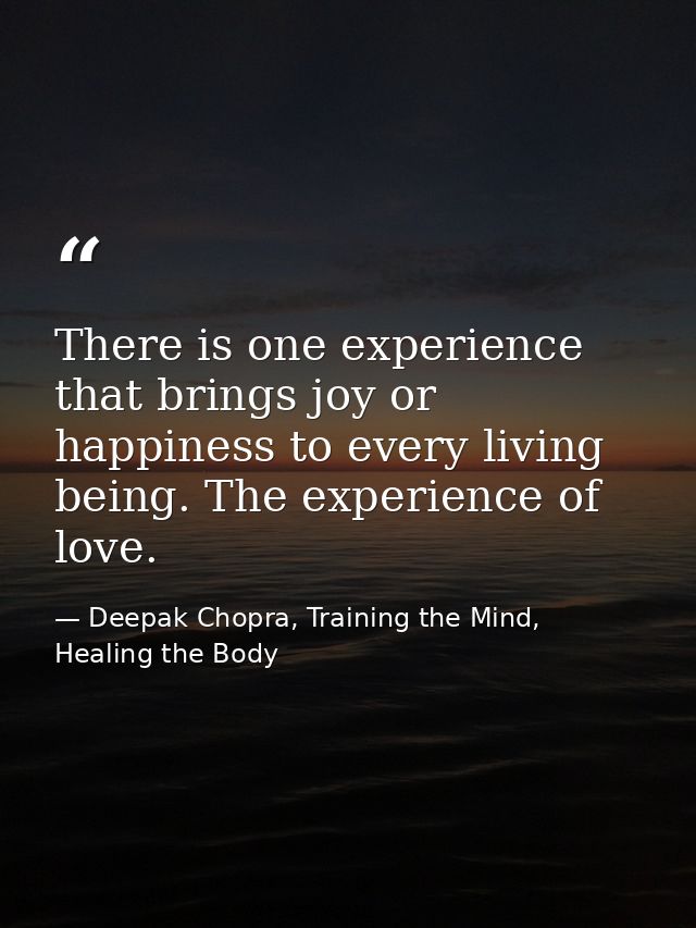 There is one experience that brings joy or happiness to every living being. The experience of love. — Deepak Chopra, Training the Mind, Healing the Body