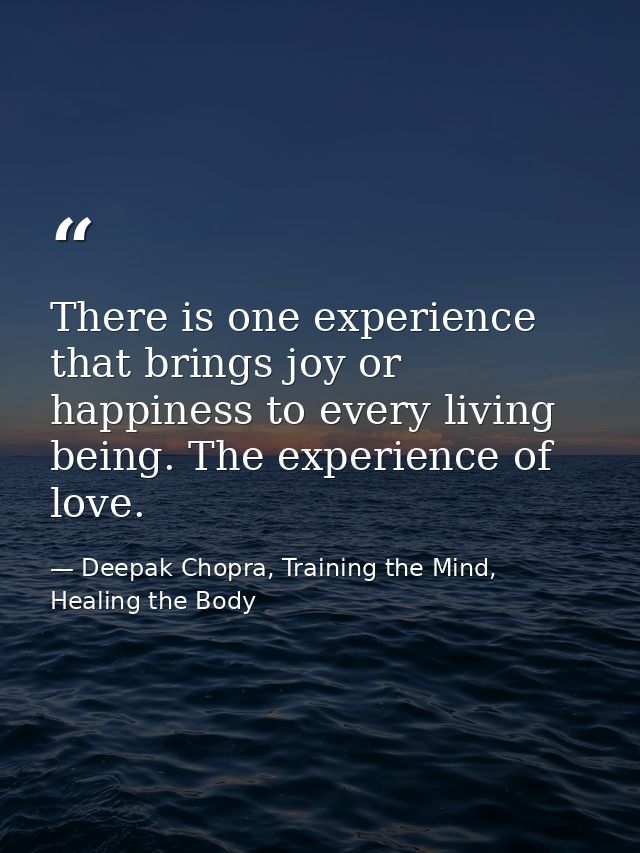 There is one experience that brings joy or happiness to every living being. The experience of love. — Deepak Chopra, Training the Mind, Healing the Body