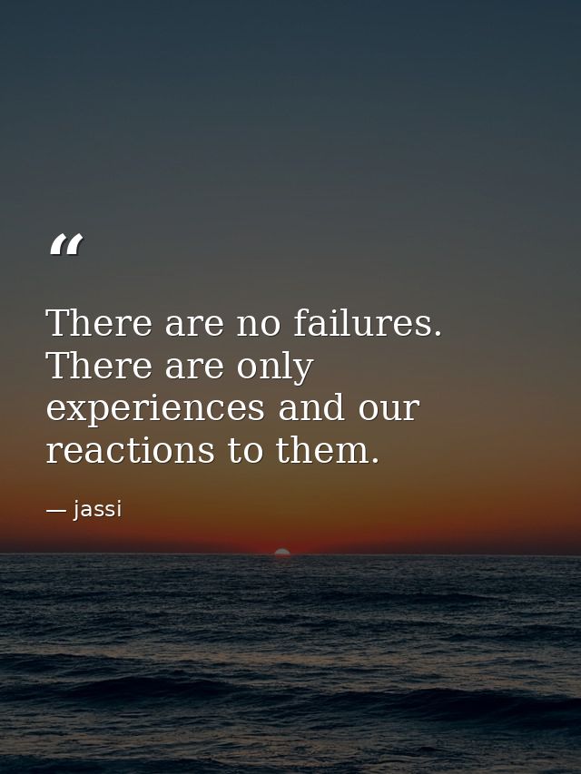 There are no failures. There are only experiences and our reactions to them. — jassi