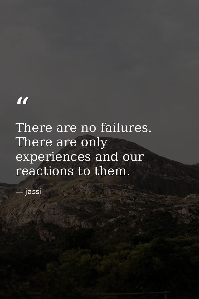 There are no failures. There are only experiences and our reactions to them. — jassi