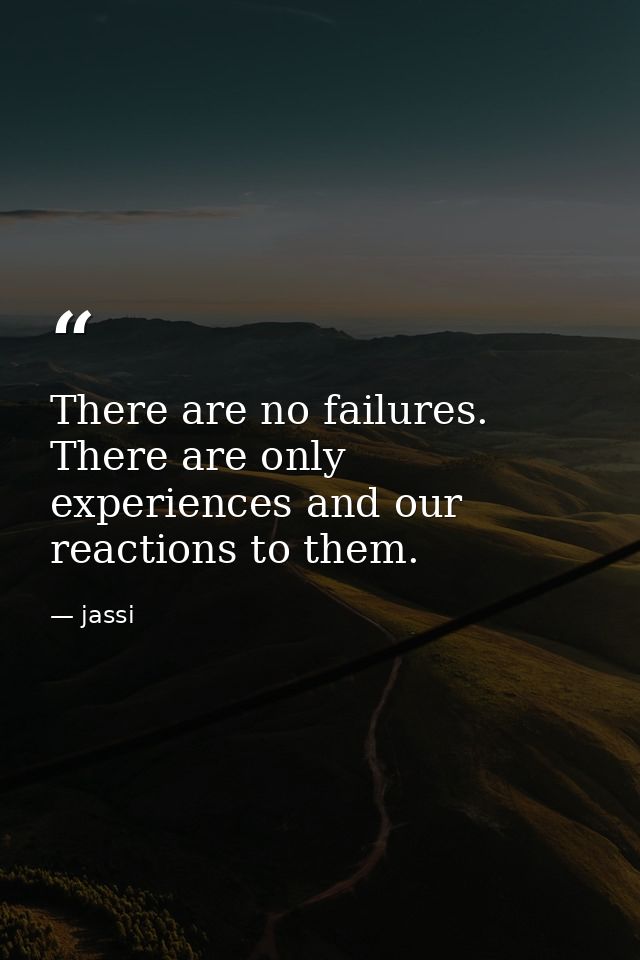 There are no failures. There are only experiences and our reactions to them. — jassi