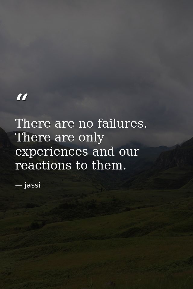 There are no failures. There are only experiences and our reactions to them. — jassi