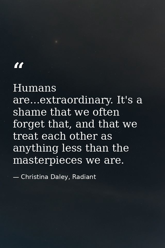Humans are...extraordinary. It's a shame that we often forget that, and that we treat each other as anything less than t — Christina Daley, Radiant