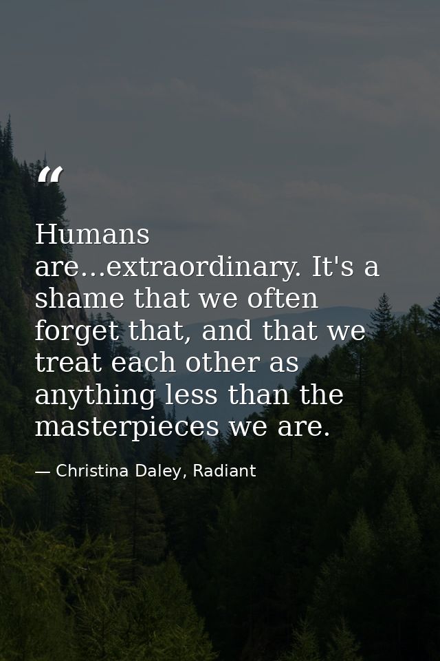 Humans are...extraordinary. It's a shame that we often forget that, and that we treat each other as anything less than t — Christina Daley, Radiant