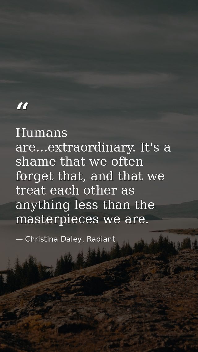 Humans are...extraordinary. It's a shame that we often forget that, and that we treat each other as anything less than t — Christina Daley, Radiant
