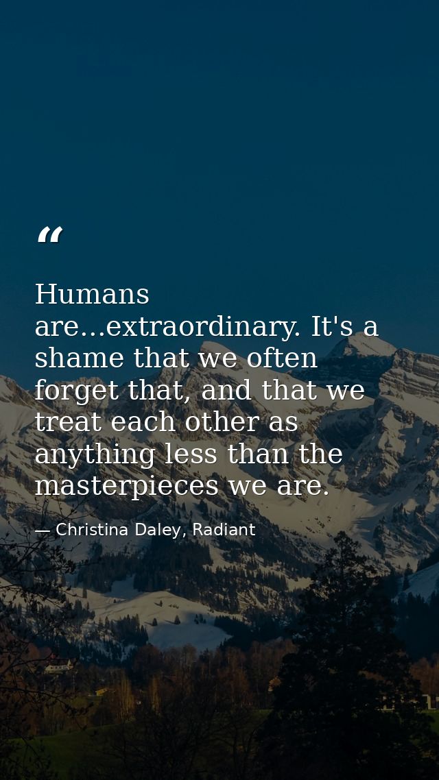 Humans are...extraordinary. It's a shame that we often forget that, and that we treat each other as anything less than t — Christina Daley, Radiant