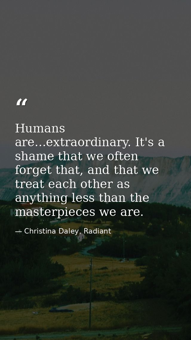 Humans are...extraordinary. It's a shame that we often forget that, and that we treat each other as anything less than t — Christina Daley, Radiant