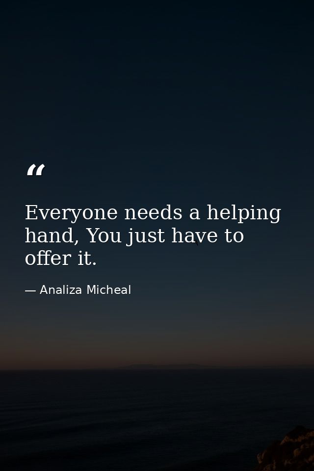 Everyone needs a helping hand, You just have to offer it. — Analiza Micheal