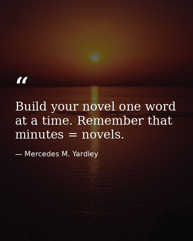 Build your novel one word at a time. Remember that minutes = novels. — Mercedes M. Yardley