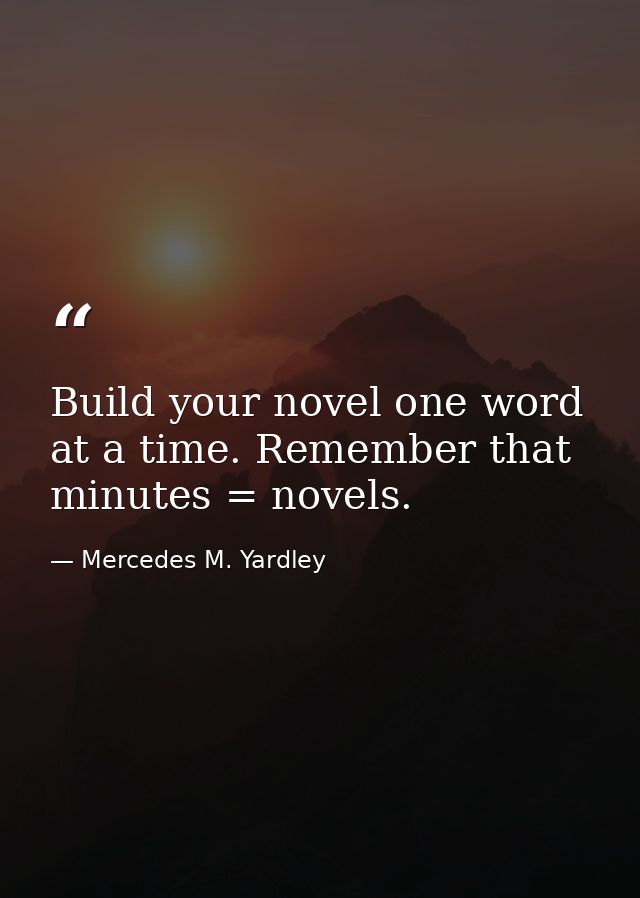 Build your novel one word at a time. Remember that minutes = novels. — Mercedes M. Yardley