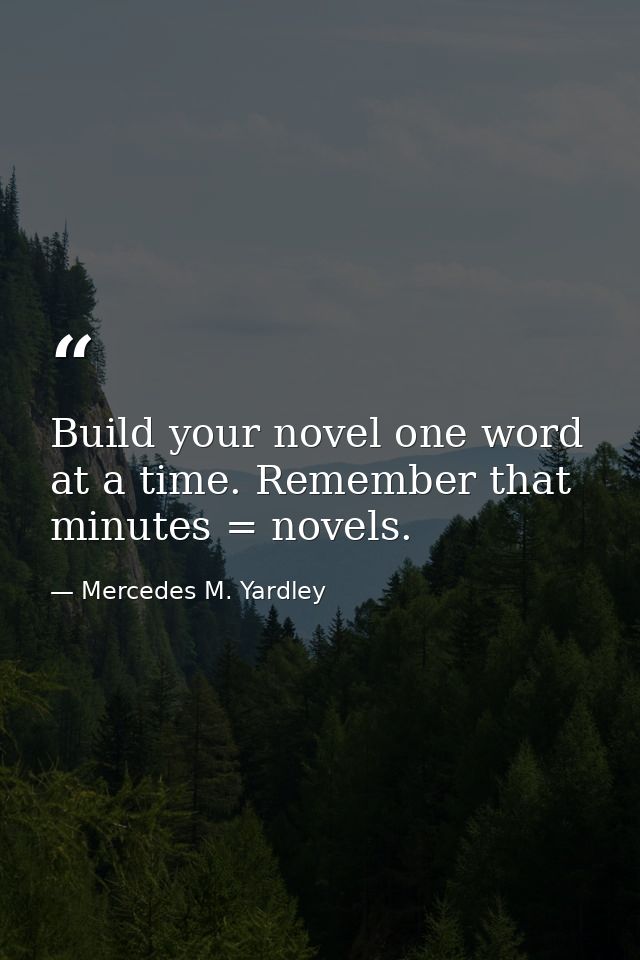 Build your novel one word at a time. Remember that minutes = novels. — Mercedes M. Yardley