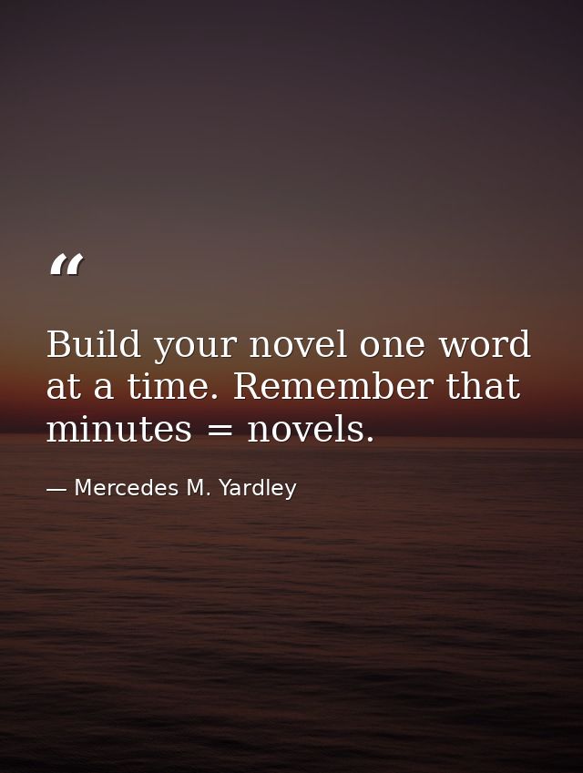 Build your novel one word at a time. Remember that minutes = novels. — Mercedes M. Yardley