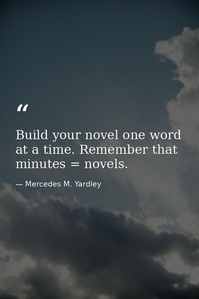 Build your novel one word at a time. Remember that minutes = novels. — Mercedes M. Yardley