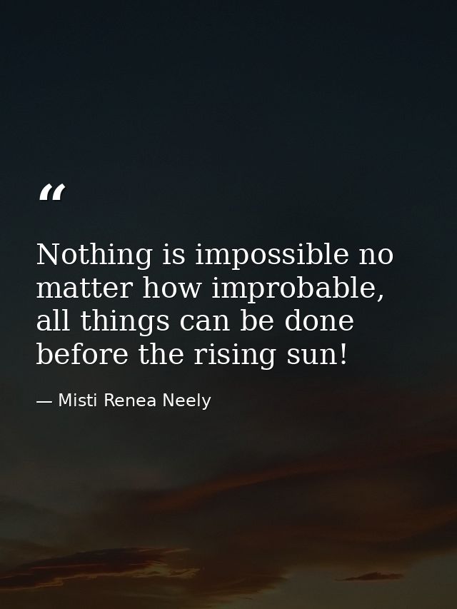 Nothing is impossible no matter how improbable, all things can be done before the rising sun! — Misti Renea Neely