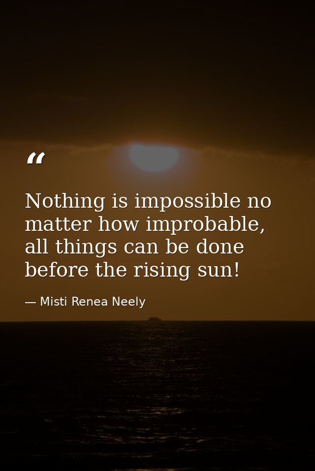 Nothing is impossible no matter how improbable, all things can be done before the rising sun! — Misti Renea Neely