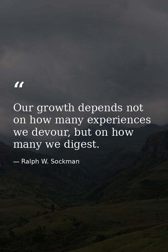 Our growth depends not on how many experiences we devour, but on how many we digest. — Ralph W. Sockman