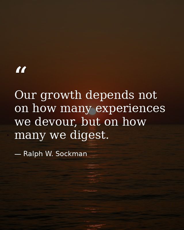 Our growth depends not on how many experiences we devour, but on how many we digest. — Ralph W. Sockman