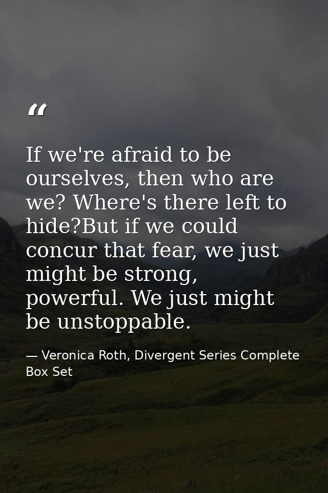If we're afraid to be ourselves, then who are we? Where's there left to hide?But if we could concur that fear, we just m — Veronica Roth, Divergent Series Complete Box Set