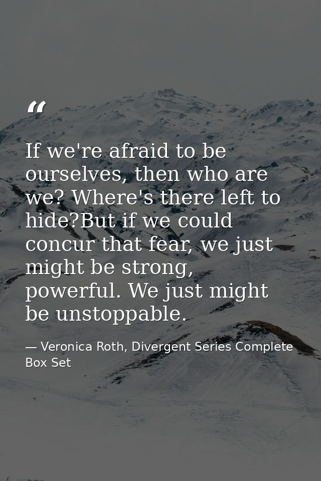 If we're afraid to be ourselves, then who are we? Where's there left to hide?But if we could concur that fear, we just m — Veronica Roth, Divergent Series Complete Box Set